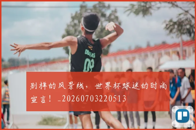别样的风景线,世界杯球迷的时尚宣言!_20260703220513