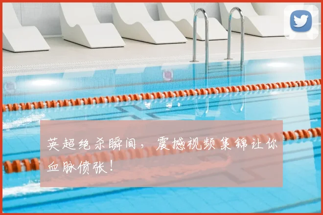 英超绝杀瞬间,震撼视频集锦让你血脉偾张!