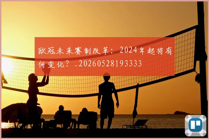 欧冠未来赛制改革：2024年起将有何变化？_20260528193333
