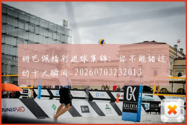 姆巴佩精彩进球集锦:你不能错过的十大瞬间_20260703232013