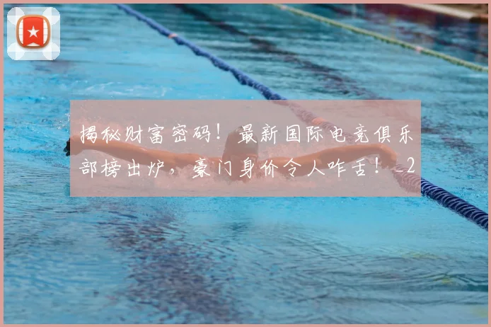 揭秘财富密码！最新国际电竞俱乐部榜出炉，豪门身价令人咋舌！_20260707020005_20260723184421