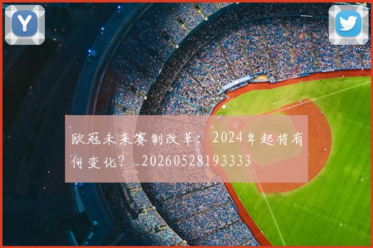 欧冠未来赛制改革：2024年起将有何变化？_20260528193333