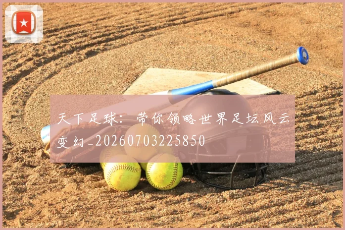 天下足球:带你领略世界足坛风云变幻_20260703225850
