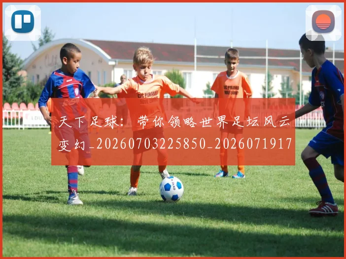 天下足球:带你领略世界足坛风云变幻_20260703225850_20260719172221