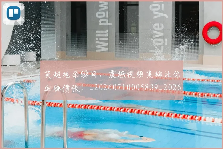 英超绝杀瞬间，震撼视频集锦让你血脉偾张！_20260710005839_20260803145746