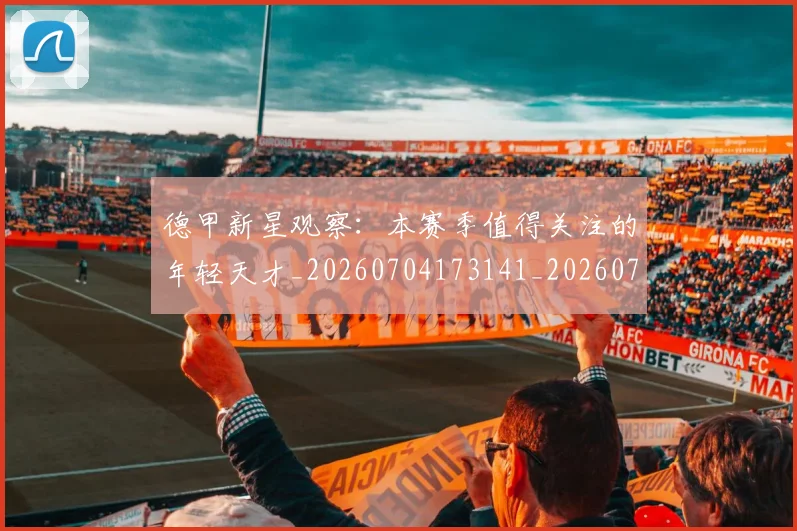 德甲新星观察：本赛季值得关注的年轻天才_20260704173141_20260722161520