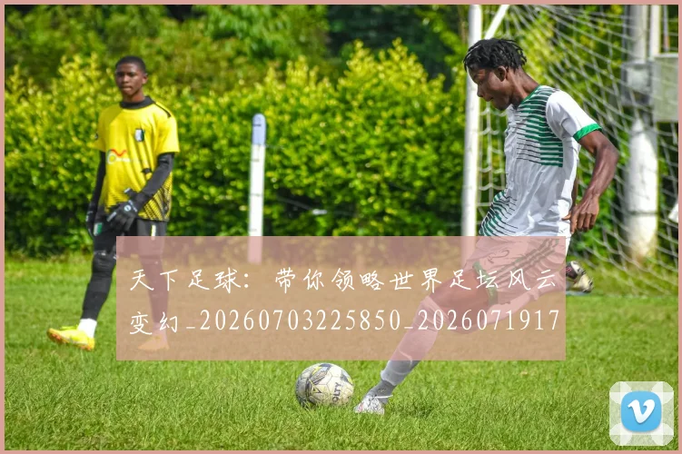 天下足球:带你领略世界足坛风云变幻_20260703225850_20260719172221