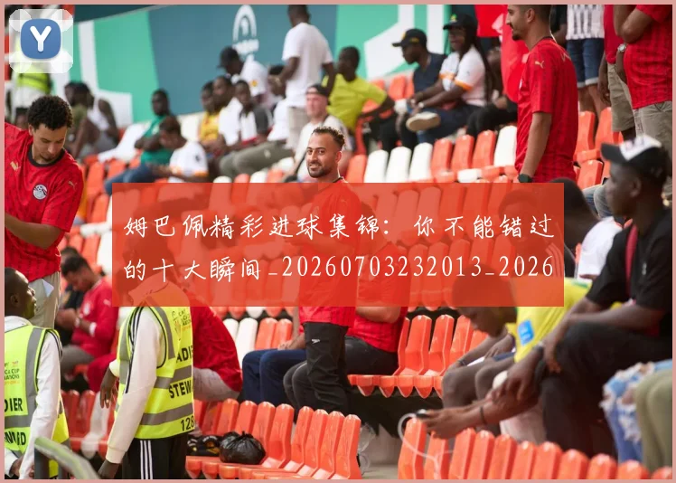 姆巴佩精彩进球集锦:你不能错过的十大瞬间_20260703232013_20260720190308