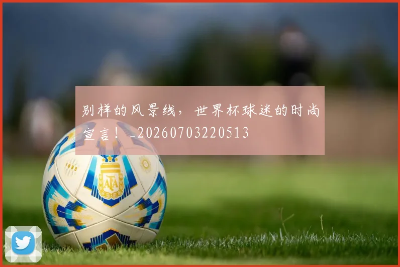 别样的风景线，世界杯球迷的时尚宣言！_20260703220513