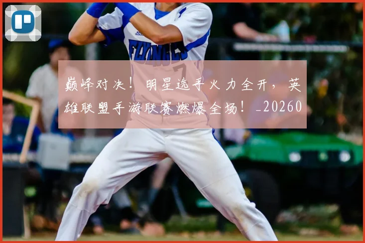 巅峰对决!明星选手火力全开,英雄联盟手游联赛燃爆全场!_20260703234135_20260722152421