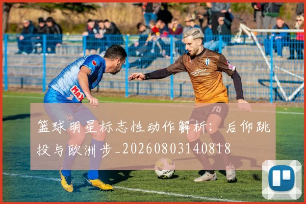 篮球明星标志性动作解析：后仰跳投与欧洲步_20260803140818
