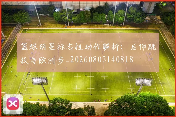 篮球明星标志性动作解析:后仰跳投与欧洲步_20260803140818