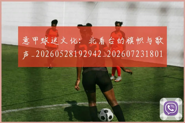 意甲球迷文化:北看台的旗帜与歌声_20260528192942_20260723180100