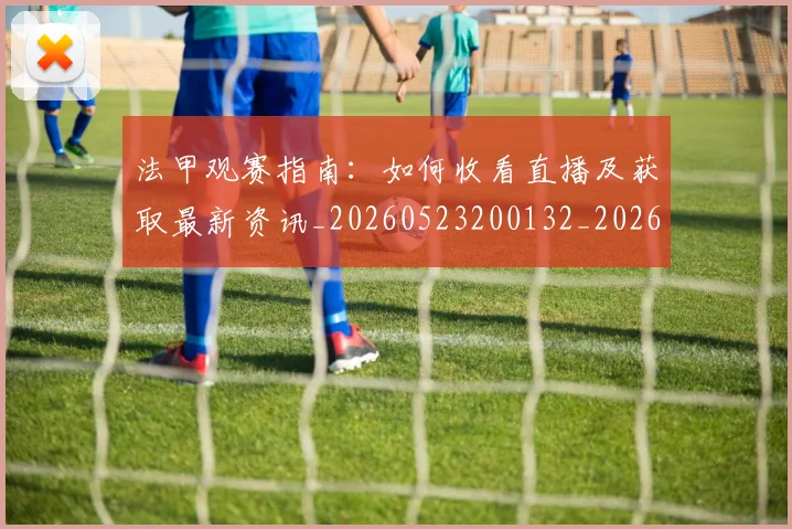 法甲观赛指南：如何收看直播及获取最新资讯_20260523200132_20260707153839_20260801172912