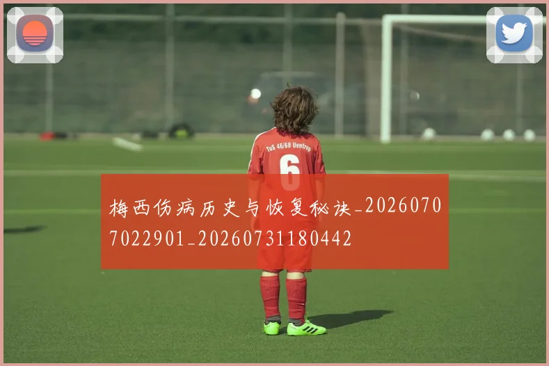 梅西伤病历史与恢复秘诀_20260707022901_20260731180442