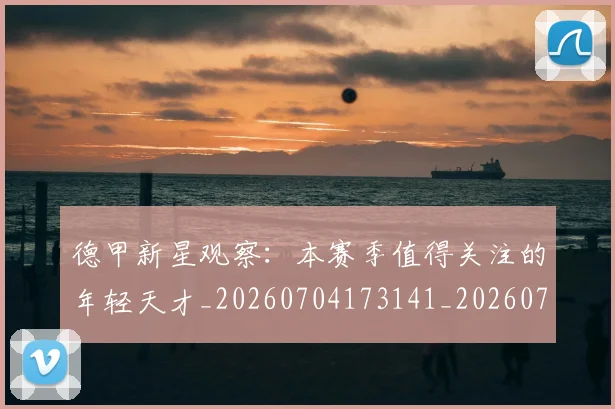 德甲新星观察:本赛季值得关注的年轻天才_20260704173141_20260722161520